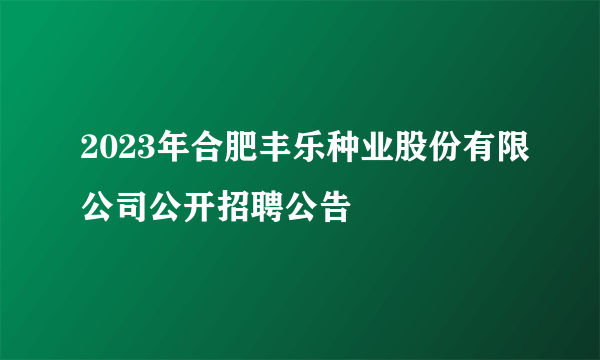 2023年合肥丰乐种业股份有限公司公开招聘公告