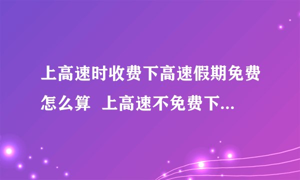 上高速时收费下高速假期免费怎么算  上高速不免费下高速免费收费吗
