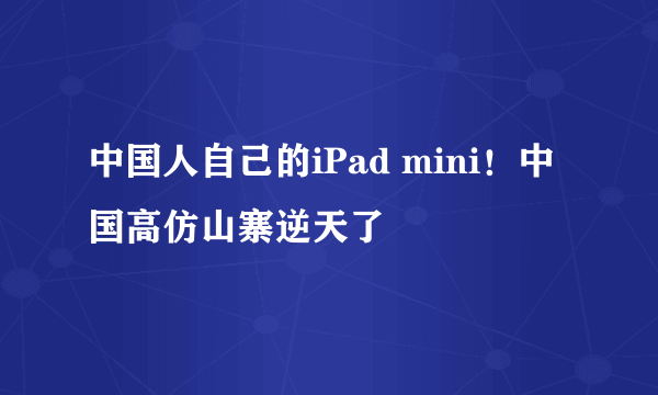 中国人自己的iPad mini！中国高仿山寨逆天了