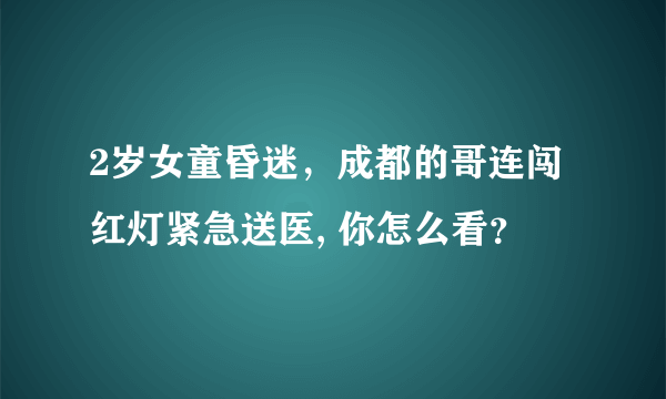 2岁女童昏迷，成都的哥连闯红灯紧急送医, 你怎么看？