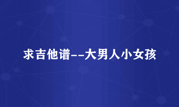 求吉他谱--大男人小女孩