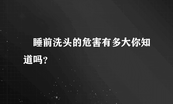 ​睡前洗头的危害有多大你知道吗？