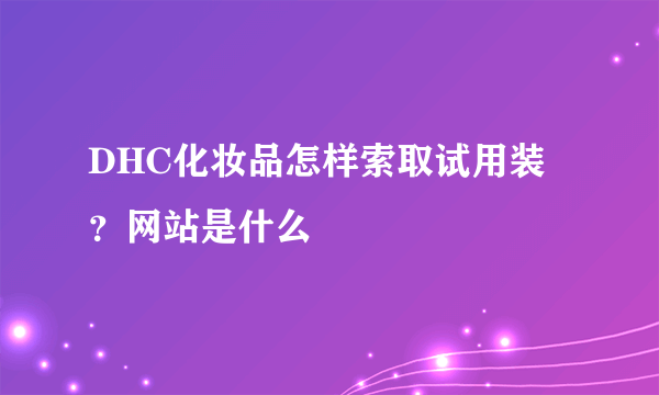 DHC化妆品怎样索取试用装？网站是什么