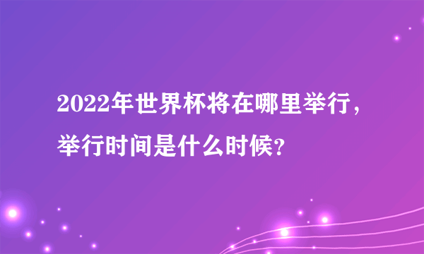 2022年世界杯将在哪里举行，举行时间是什么时候？