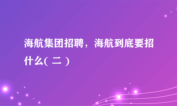 海航集团招聘，海航到底要招什么( 二 )