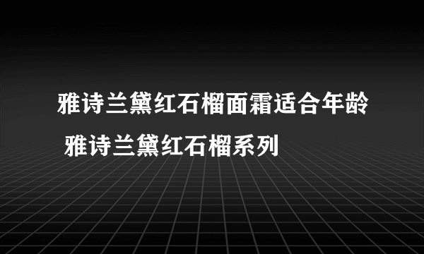 雅诗兰黛红石榴面霜适合年龄 雅诗兰黛红石榴系列