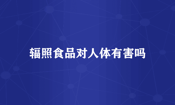 辐照食品对人体有害吗