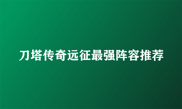 刀塔传奇远征最强阵容推荐