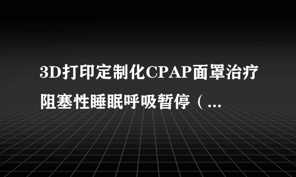 3D打印定制化CPAP面罩治疗阻塞性睡眠呼吸暂停（OSA）患者，获300万美元种子投资