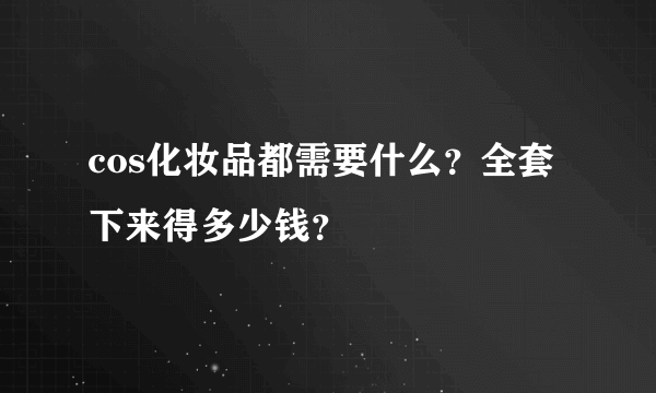 cos化妆品都需要什么？全套下来得多少钱？