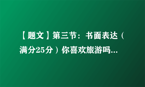 【题文】第三节：书面表达（满分25分）你喜欢旅游吗? 你去过哪些地方旅游? 运用你学过的知识, 写一篇约120字的英语短文，对你比较熟悉的一个国内或当地的著名景点进行描述，内容包括：1. 景点的名称，位置以及它吸引游客的原因2. 描述这个景点的特色以及来这里游览的益处。3. 做出总结。