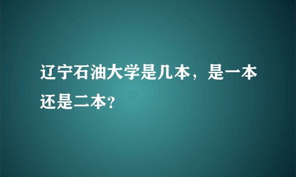 辽宁石油大学是几本，是一本还是二本？
