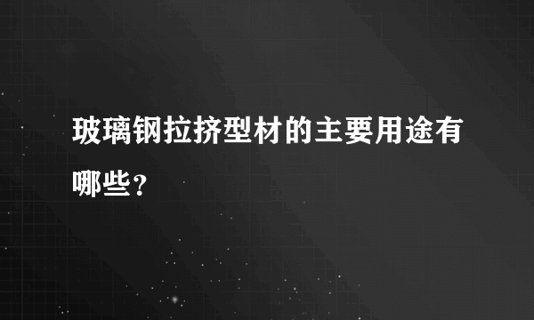 玻璃钢拉挤型材的主要用途有哪些？