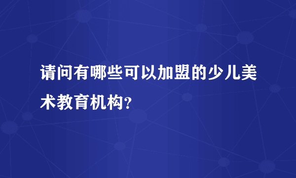 请问有哪些可以加盟的少儿美术教育机构？