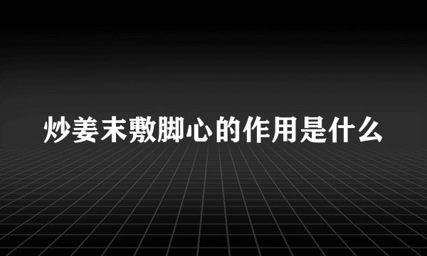 炒姜末敷脚心的作用是什么