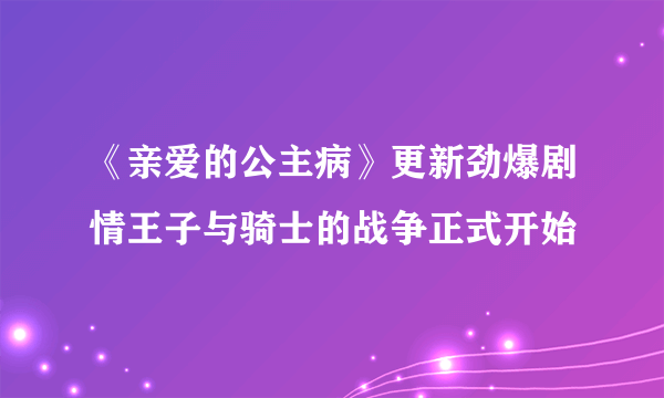 《亲爱的公主病》更新劲爆剧情王子与骑士的战争正式开始