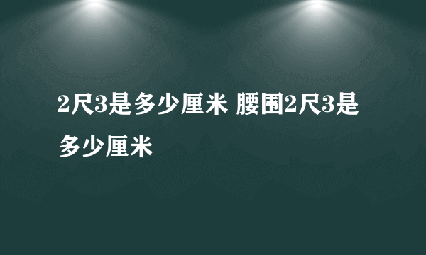 2尺3是多少厘米 腰围2尺3是多少厘米