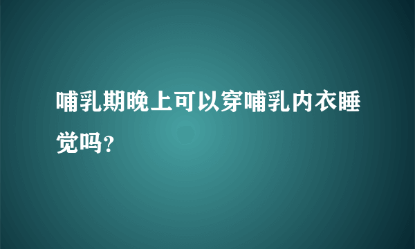哺乳期晚上可以穿哺乳内衣睡觉吗？