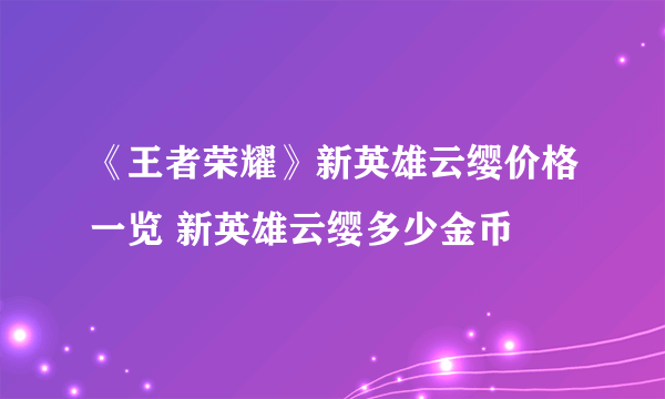 《王者荣耀》新英雄云缨价格一览 新英雄云缨多少金币