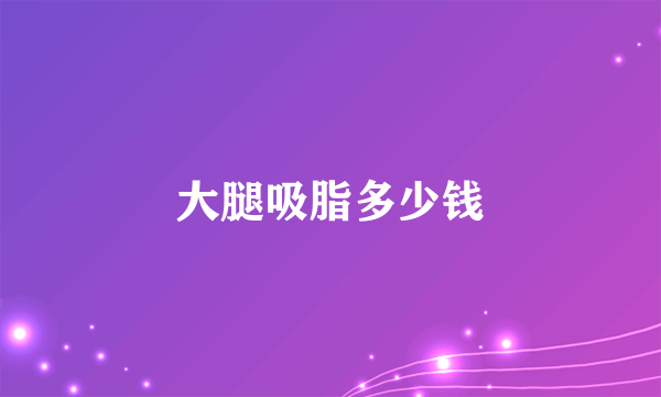 大腿吸脂多少钱