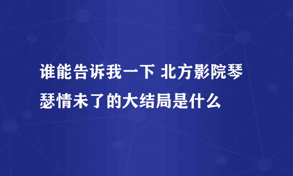 谁能告诉我一下 北方影院琴瑟情未了的大结局是什么