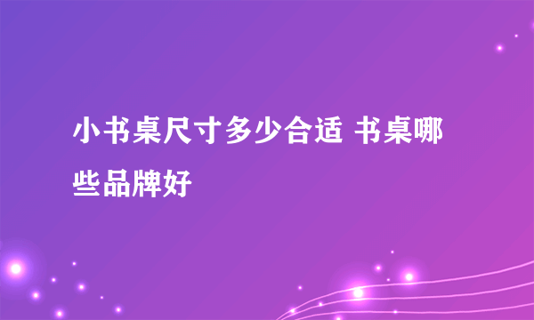 小书桌尺寸多少合适 书桌哪些品牌好