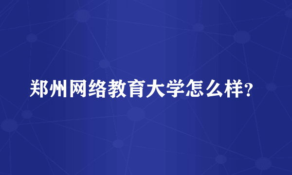 郑州网络教育大学怎么样？