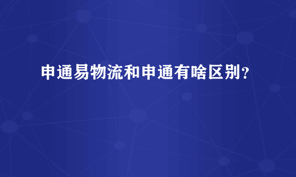 申通易物流和申通有啥区别？
