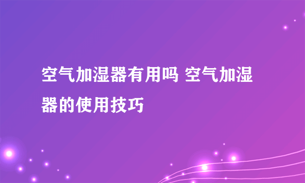 空气加湿器有用吗 空气加湿器的使用技巧