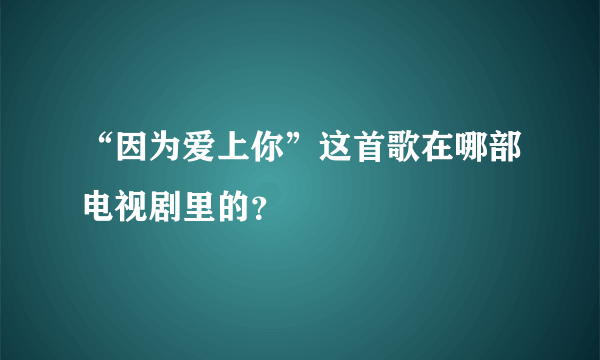 “因为爱上你”这首歌在哪部电视剧里的？