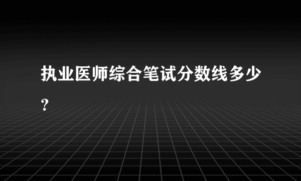 执业医师综合笔试分数线多少？