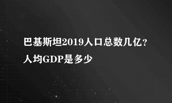 巴基斯坦2019人口总数几亿？人均GDP是多少