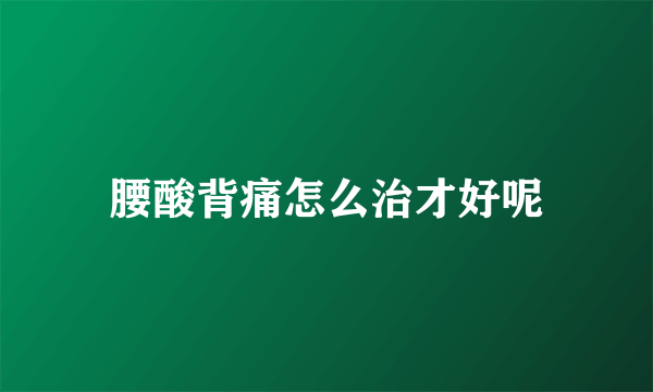 腰酸背痛怎么治才好呢