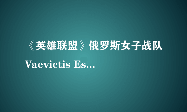 《英雄联盟》俄罗斯女子战队Vaevictis Esports惨遭吊打 三场全负排名垫底