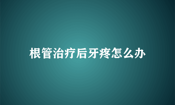 根管治疗后牙疼怎么办