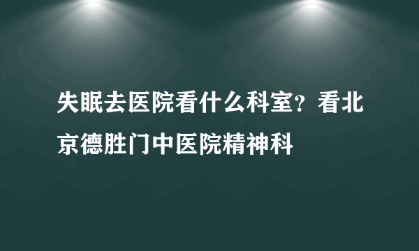 失眠去医院看什么科室？看北京德胜门中医院精神科