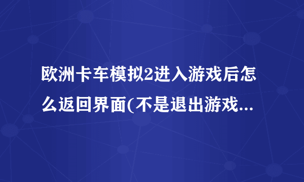 欧洲卡车模拟2进入游戏后怎么返回界面(不是退出游戏)我按菜单键没用