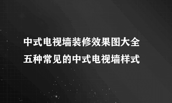 中式电视墙装修效果图大全 五种常见的中式电视墙样式