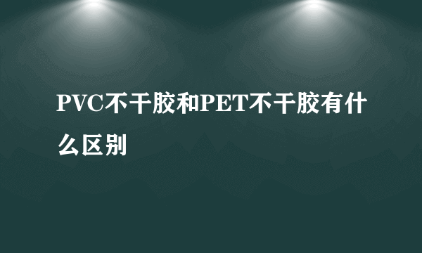 PVC不干胶和PET不干胶有什么区别