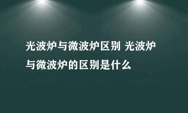 光波炉与微波炉区别 光波炉与微波炉的区别是什么
