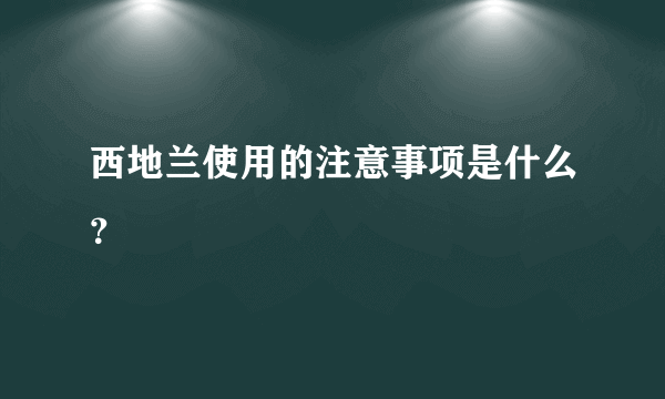 西地兰使用的注意事项是什么？
