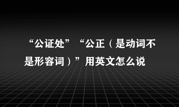 “公证处”“公正（是动词不是形容词）”用英文怎么说