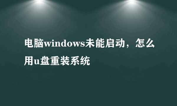 电脑windows未能启动，怎么用u盘重装系统