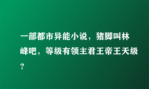一部都市异能小说，猪脚叫林峰吧，等级有领主君王帝王天级？