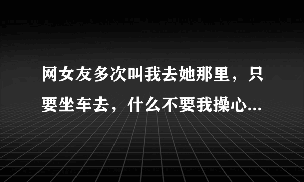 网女友多次叫我去她那里，只要坐车去，什么不要我操心，我们从来没有见过面。我能去吗？她会不会骗我?如