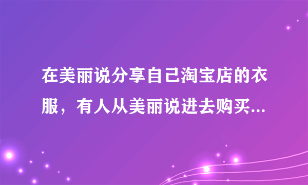 在美丽说分享自己淘宝店的衣服，有人从美丽说进去购买了衣服（美丽说绑定了自己的支付宝账户）