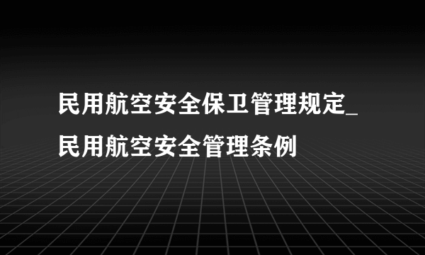 民用航空安全保卫管理规定_民用航空安全管理条例