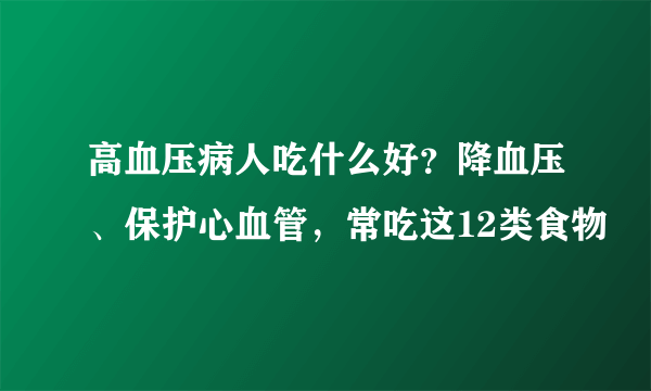 高血压病人吃什么好？降血压、保护心血管，常吃这12类食物