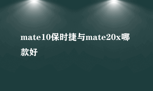 mate10保时捷与mate20x哪款好