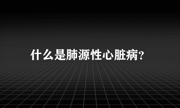 什么是肺源性心脏病？